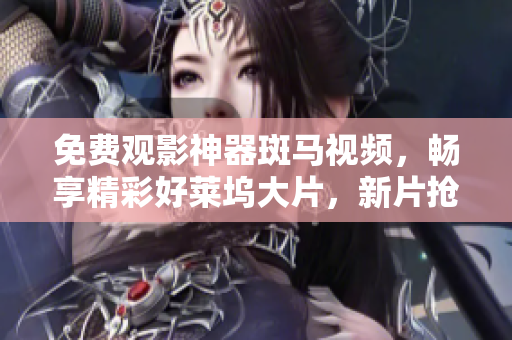 免費觀影神器斑馬視頻，暢享精彩好萊塢大片，新片搶先看！