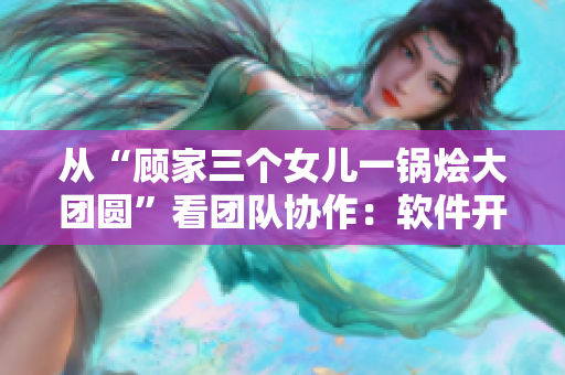從“顧家三個女兒一鍋燴大團圓”看團隊協(xié)作：軟件開發(fā)者的團結(jié)與合作
