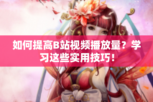如何提高B站視頻播放量？學(xué)習(xí)這些實(shí)用技巧！