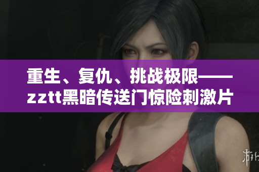 重生、復(fù)仇、挑戰(zhàn)極限——zztt黑暗傳送門驚險(xiǎn)刺激片段回顧