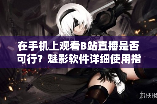 在手機(jī)上觀看B站直播是否可行？魅影軟件詳細(xì)使用指南
