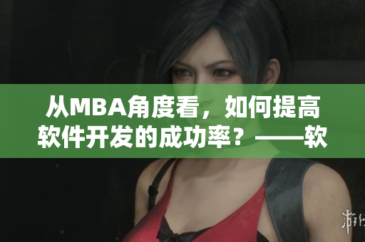 從MBA角度看，如何提高軟件開發(fā)的成功率？——軟件開發(fā)成功率提升策略探析