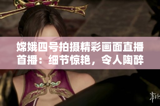嫦娥四號(hào)拍攝精彩畫面直播首播：細(xì)節(jié)驚艷，令人陶醉！