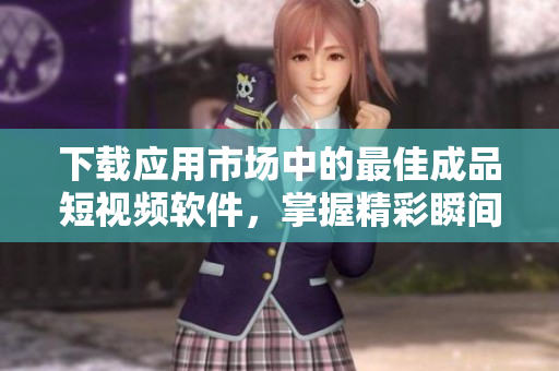 下載應(yīng)用市場中的最佳成品短視頻軟件，掌握精彩瞬間，分享生活美好！