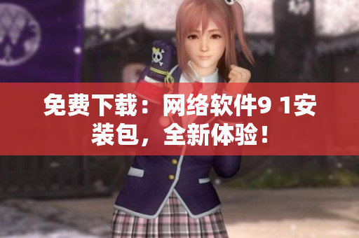 免費(fèi)下載：網(wǎng)絡(luò)軟件9 1安裝包，全新體驗(yàn)！