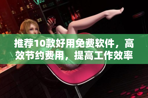 推薦10款好用免費(fèi)軟件，高效節(jié)約費(fèi)用，提高工作效率！