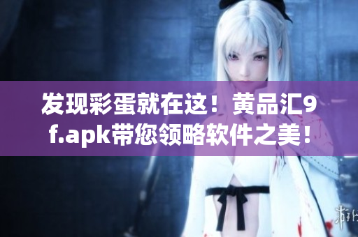 發(fā)現(xiàn)彩蛋就在這！黃品匯9f.apk帶您領(lǐng)略軟件之美！