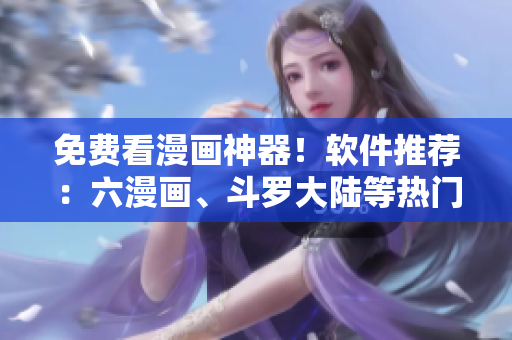 免費(fèi)看漫畫神器！軟件推薦：六漫畫、斗羅大陸等熱門漫畫應(yīng)有盡有！