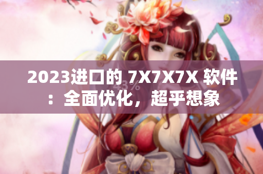 2023進口的 7X7X7X 軟件：全面優(yōu)化，超乎想象