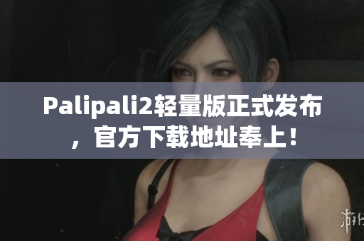 Palipali2輕量版正式發(fā)布，官方下載地址奉上！