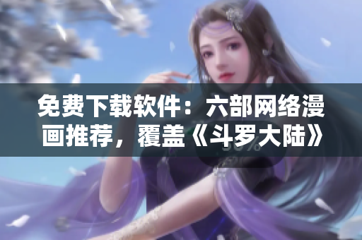 免費(fèi)下載軟件：六部網(wǎng)絡(luò)漫畫推薦，覆蓋《斗羅大陸》等熱門作品