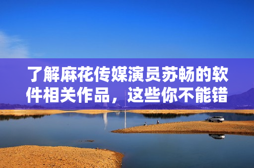 了解麻花傳媒演員蘇暢的軟件相關(guān)作品，這些你不能錯(cuò)過！