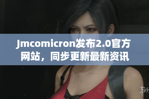 Jmcomicron發(fā)布2.0官方網(wǎng)站，同步更新最新資訊