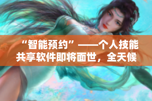 “智能預(yù)約”——個(gè)人技能共享軟件即將面世，全天候隨時(shí)隨地服務(wù)于軟件開發(fā)者