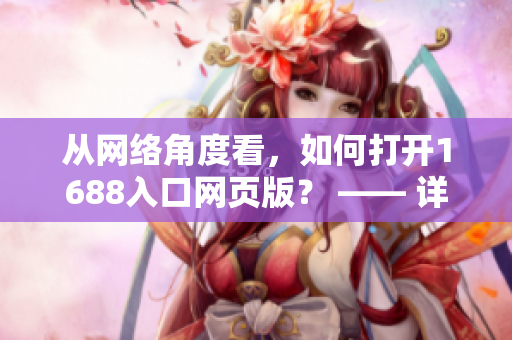 從網(wǎng)絡角度看，如何打開1688入口網(wǎng)頁版？ —— 詳細指南