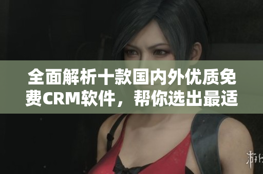 全面解析十款國(guó)內(nèi)外優(yōu)質(zhì)免費(fèi)CRM軟件，幫你選出最適合的方案