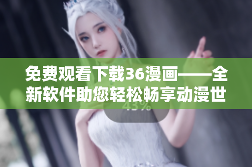 免費(fèi)觀看下載36漫畫(huà)——全新軟件助您輕松暢享動(dòng)漫世界！