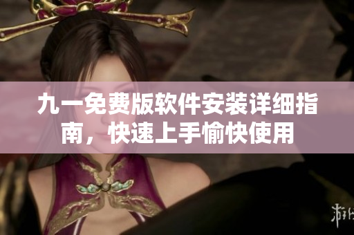 九一免費(fèi)版軟件安裝詳細(xì)指南，快速上手愉快使用