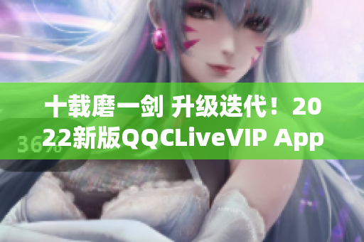 十載磨一劍 升級(jí)迭代！2022新版QQCLiveVIP App震撼來襲！