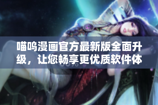 喵嗚漫畫官方最新版全面升級，讓您暢享更優(yōu)質(zhì)軟件體驗！