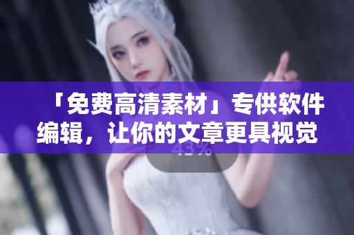 「免費(fèi)高清素材」專供軟件編輯，讓你的文章更具視覺沖擊力！