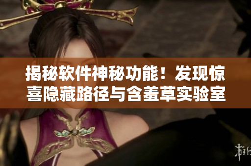 揭秘軟件神秘功能！發(fā)現(xiàn)驚喜隱藏路徑與含羞草實驗室不相上下！