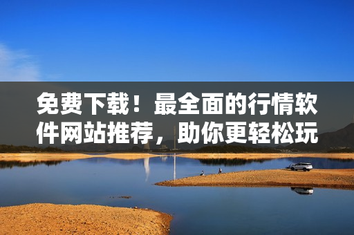免費(fèi)下載！最全面的行情軟件網(wǎng)站推薦，助你更輕松玩轉(zhuǎn)軟件！