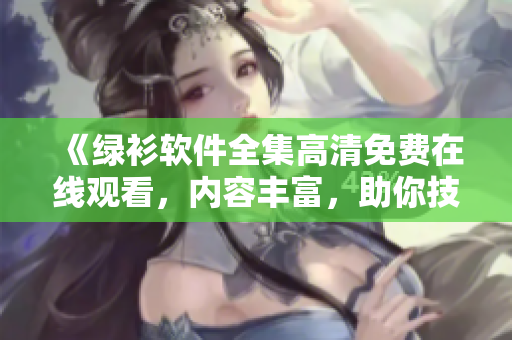 《綠衫軟件全集高清免費(fèi)在線觀看，內(nèi)容豐富，助你技能大增！》