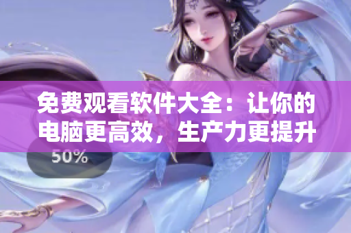免費(fèi)觀看軟件大全：讓你的電腦更高效，生產(chǎn)力更提升！