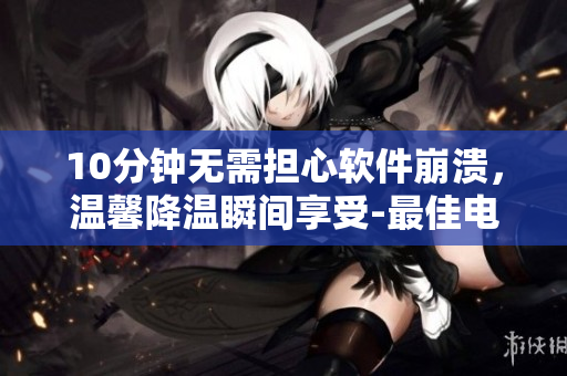 10分鐘無需擔心軟件崩潰，溫馨降溫瞬間享受-最佳電腦降溫軟件推薦