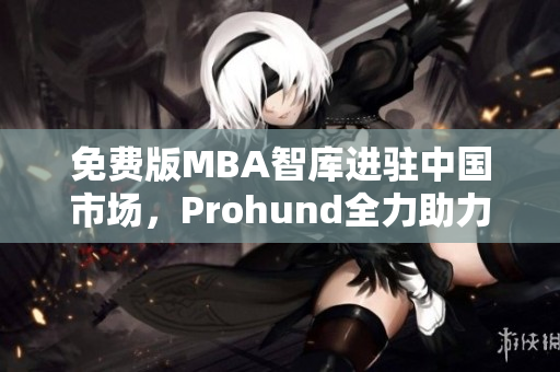 免費(fèi)版MBA智庫進(jìn)駐中國(guó)市場(chǎng)，Prohund全力助力職業(yè)發(fā)展