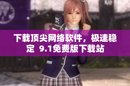 下載頂尖網(wǎng)絡(luò)軟件，極速穩(wěn)定  9.1免費(fèi)版下載站