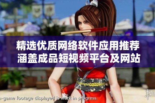 精選優(yōu)質(zhì)網(wǎng)絡(luò)軟件應(yīng)用推薦 涵蓋成品短視頻平臺(tái)及網(wǎng)站推薦