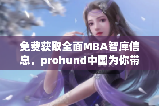 免費獲取全面MBA智庫信息，prohund中國為你帶來的獨家服務