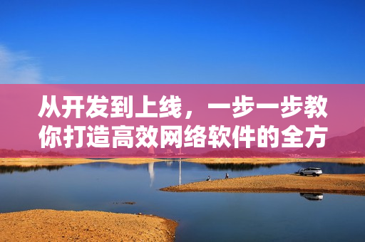 從開發(fā)到上線，一步一步教你打造高效網絡軟件的全方位指南