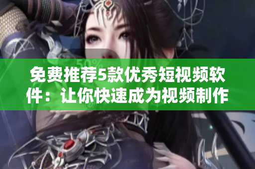 免費(fèi)推薦5款優(yōu)秀短視頻軟件：讓你快速成為視頻制作達(dá)人！