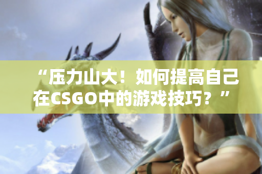 “壓力山大！如何提高自己在CSGO中的游戲技巧？”