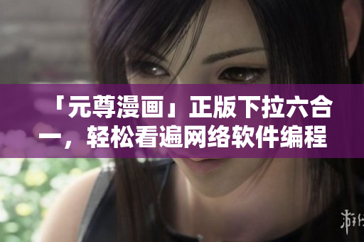「元尊漫畫(huà)」正版下拉六合一，輕松看遍網(wǎng)絡(luò)軟件編程經(jīng)（免費(fèi)）！