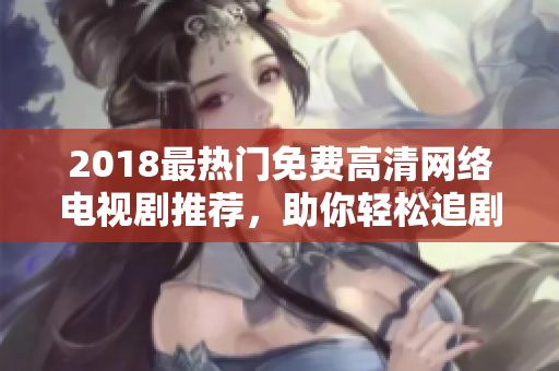 2018最熱門免費高清網(wǎng)絡(luò)電視劇推薦，助你輕松追劇