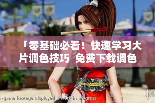 「零基礎(chǔ)必看！快速學(xué)習(xí)大片調(diào)色技巧  免費(fèi)下載調(diào)色軟件」