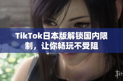 TikTok日本版解鎖國內(nèi)限制，讓你暢玩不受阻