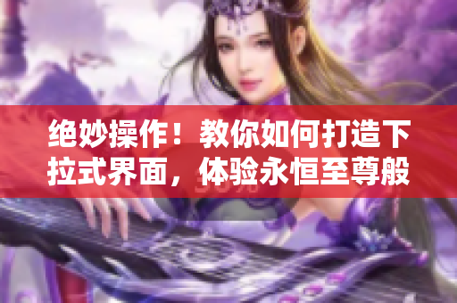 絕妙操作！教你如何打造下拉式界面，體驗永恒至尊般的流暢漫畫閱讀