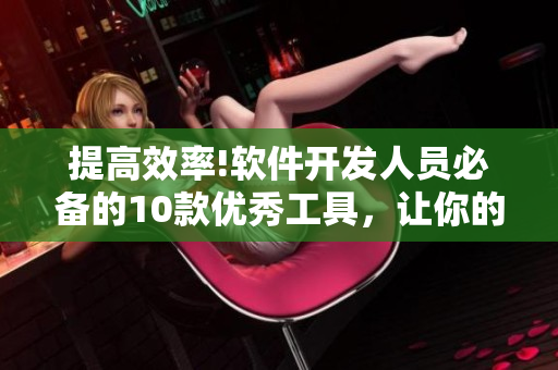 提高效率!軟件開發(fā)人員必備的10款優(yōu)秀工具，讓你的工作事半功倍
