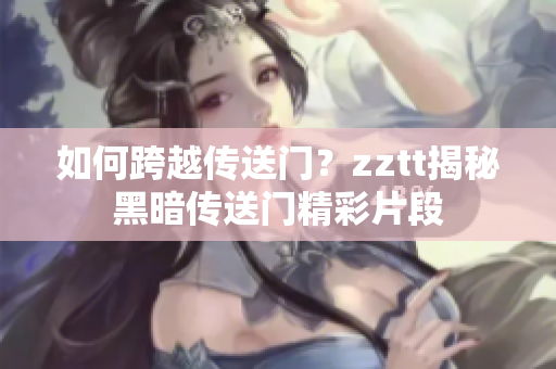 如何跨越傳送門？zztt揭秘黑暗傳送門精彩片段