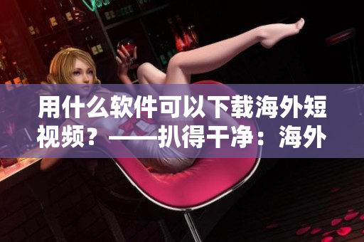 用什么軟件可以下載海外短視頻？——扒得干凈：海外短視頻下載軟件推薦