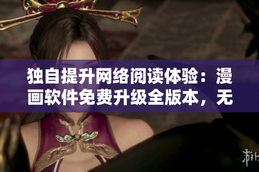 獨(dú)自提升網(wǎng)絡(luò)閱讀體驗(yàn)：漫畫軟件免費(fèi)升級(jí)全版本，無(wú)需付費(fèi)觀看