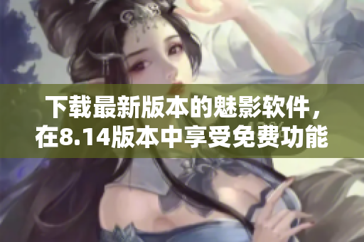 下載最新版本的魅影軟件，在8.14版本中享受免費(fèi)功能的全新體驗(yàn)