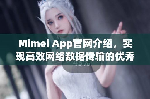 Mimei App官網(wǎng)介紹，實(shí)現(xiàn)高效網(wǎng)絡(luò)數(shù)據(jù)傳輸?shù)膬?yōu)秀軟件