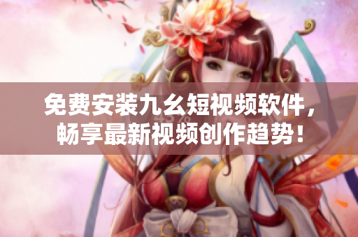 免費(fèi)安裝九幺短視頻軟件，暢享最新視頻創(chuàng)作趨勢(shì)！