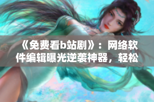 《免費(fèi)看b站劇》：網(wǎng)絡(luò)軟件編輯曝光逆襲神器，輕松暢享高清在線觀影！